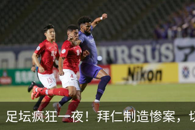 足坛疯狂一夜！拜仁制造惨案，切尔西爆冷溃败，摩纳哥绝杀登顶